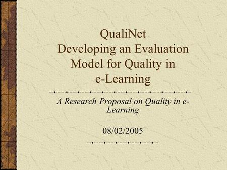 QualiNet Developing an Evaluation Model for Quality in e-Learning A Research Proposal on Quality in e- Learning 08/02/2005.