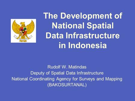 The Development of National Spatial Data Infrastructure in Indonesia Rudolf W. Matindas Deputy of Spatial Data Infrastructure National Coordinating Agency.