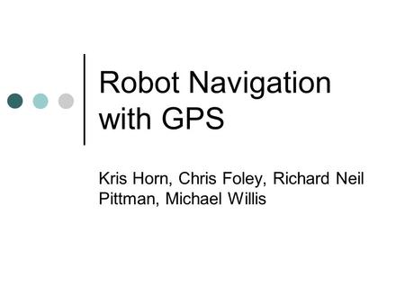 Robot Navigation with GPS Kris Horn, Chris Foley, Richard Neil Pittman, Michael Willis.