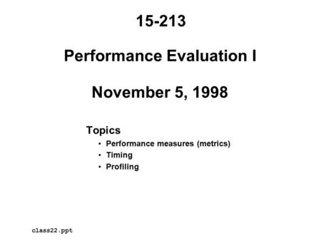 Performance Evaluation I November 5, 1998 Topics Performance measures (metrics) Timing Profiling 15-213 class22.ppt.