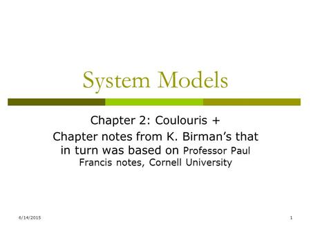 6/14/20151 System Models Chapter 2: Coulouris + Chapter notes from K. Birman’s that in turn was based on Professor Paul Francis notes, Cornell University.