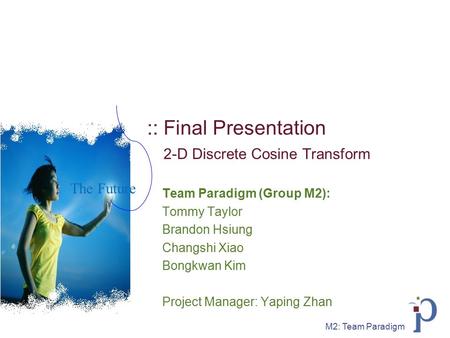 M2: Team Paradigm :: Final Presentation 2-D Discrete Cosine Transform Team Paradigm (Group M2): Tommy Taylor Brandon Hsiung Changshi Xiao Bongkwan Kim.