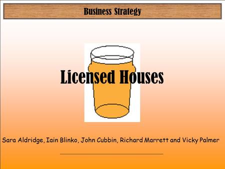 Business Strategy Sara Aldridge, Iain Blinko, John Cubbin, Richard Marrett and Vicky Palmer Licensed Houses.