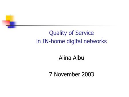 Quality of Service in IN-home digital networks Alina Albu 7 November 2003.