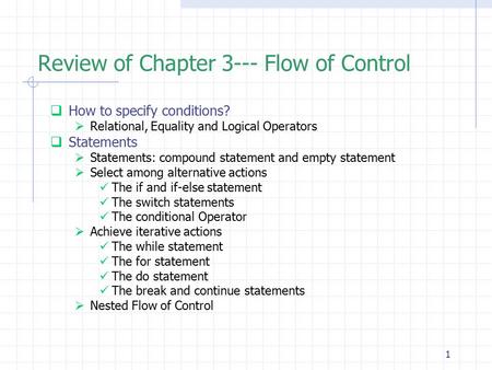 1 Review of Chapter 3--- Flow of Control  How to specify conditions?  Relational, Equality and Logical Operators  Statements  Statements: compound.
