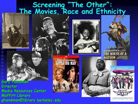 Screening “The Other”: The Movies, Race and Ethnicity Gary Handman Director Media Resources Center Moffitt Library