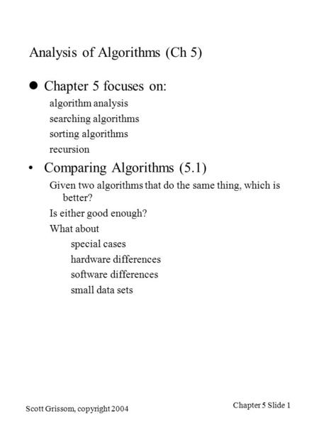 Scott Grissom, copyright 2004 Chapter 5 Slide 1 Analysis of Algorithms (Ch 5) Chapter 5 focuses on: algorithm analysis searching algorithms sorting algorithms.