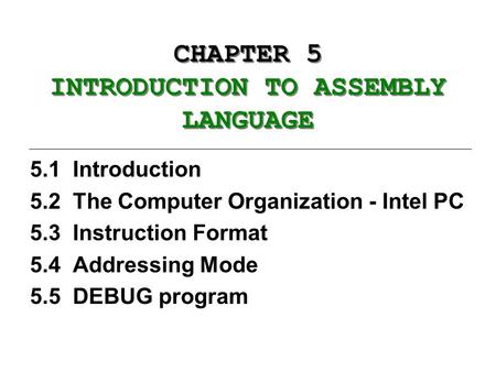 CHAPTER 5 INTRODUCTION TO ASSEMBLY LANGUAGE 5.1 Introduction 5.2 The Computer Organization - Intel PC 5.3 Instruction Format 5.4 Addressing Mode 5.5 DEBUG.