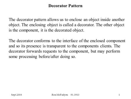 Sept 2004Ron McFadyen 91.39131 Decorator Pattern The decorator pattern allows us to enclose an object inside another object. The enclosing object is called.