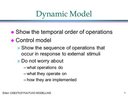 Dillon: CSE470:DYN & FUNC MODELLING1 Dynamic Model l Show the temporal order of operations l Control model »Show the sequence of operations that occur.