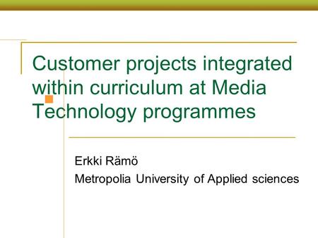 Customer projects integrated within curriculum at Media Technology programmes Erkki Rämö Metropolia University of Applied sciences.