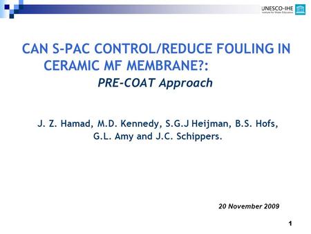 1 CAN S-PAC CONTROL/REDUCE FOULING IN CERAMIC MF MEMBRANE?: PRE-COAT Approach J. Z. Hamad, M.D. Kennedy, S.G.J Heijman, B.S. Hofs, G.L. Amy and J.C. Schippers.