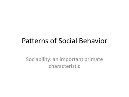 Patterns of Social Behavior Sociability: an important primate characteristic.