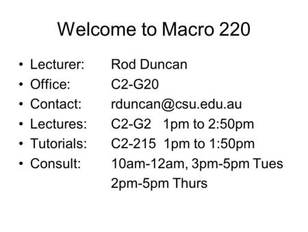Welcome to Macro 220 Lecturer: Rod Duncan Office:C2-G20 Contact: Lectures: C2-G2 1pm to 2:50pm Tutorials: C2-215 1pm to 1:50pm Consult:10am-12am,
