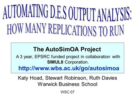 The AutoSimOA Project Katy Hoad, Stewart Robinson, Ruth Davies Warwick Business School WSC 07 A 3 year, EPSRC funded project in collaboration with SIMUL8.