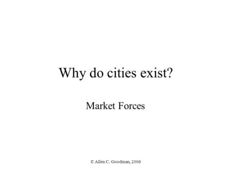 © Allen C. Goodman, 2006 Why do cities exist? Market Forces.