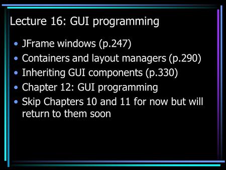 Lecture 16: GUI programming JFrame windows (p.247) Containers and layout managers (p.290) Inheriting GUI components (p.330) Chapter 12: GUI programming.