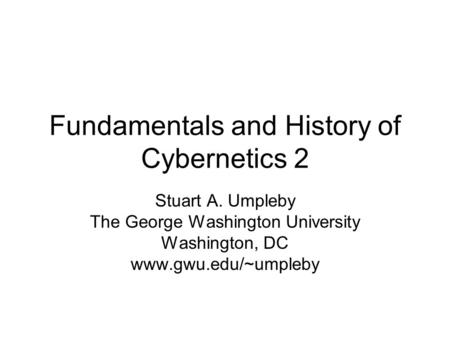 Fundamentals and History of Cybernetics 2 Stuart A. Umpleby The George Washington University Washington, DC www.gwu.edu/~umpleby.