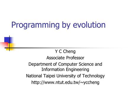 Programming by evolution Y C Cheng Associate Professor Department of Computer Science and Information Engineering National Taipei University of Technology.