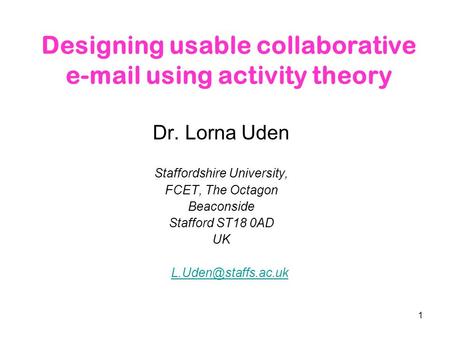 1 Designing usable collaborative e-mail using activity theory Dr. Lorna Uden Staffordshire University, FCET, The Octagon Beaconside Stafford ST18 0AD UK.