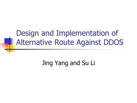 Design and Implementation of Alternative Route Against DDOS Jing Yang and Su Li.