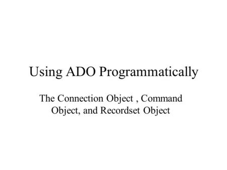 Using ADO Programmatically The Connection Object, Command Object, and Recordset Object.