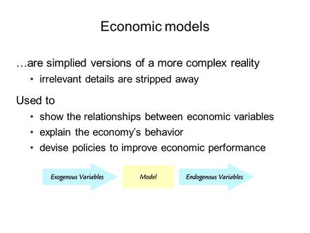 Economic models …are simplied versions of a more complex reality irrelevant details are stripped away Used to show the relationships between economic variables.