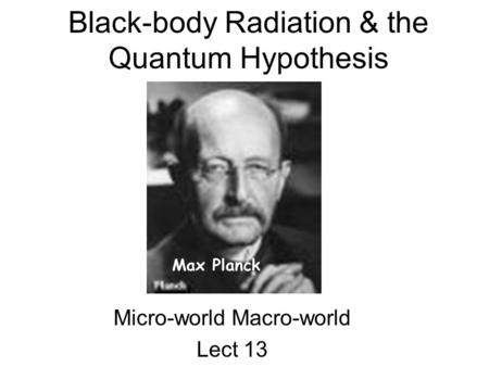 Black-body Radiation & the Quantum Hypothesis Micro-world Macro-world Lect 13 Max Planck.