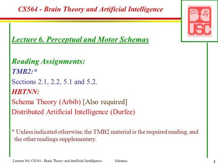 Laurent Itti: CS564 - Brain Theory and Artificial Intelligence. Schemas 1 CS564 - Brain Theory and Artificial Intelligence Lecture 6. Perceptual and Motor.