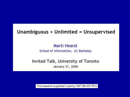 Unambiguous + Unlimited = Unsupervised Marti Hearst School of Information, UC Berkeley Invited Talk, University of Toronto January 31, 2006 This research.