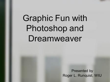 Graphic Fun with Photoshop and Dreamweaver Presented by Roger L. Runquist, WIU.