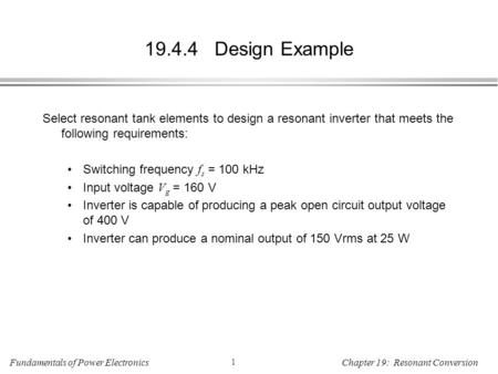 Fundamentals of Power Electronics 1 Chapter 19: Resonant Conversion 19.4.4 Design Example Select resonant tank elements to design a resonant inverter that.