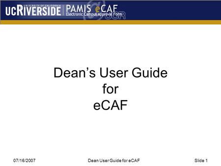 07/16/2007Dean User Guide for eCAFSlide 1 Dean’s User Guide for eCAF.