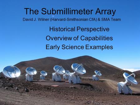 Historical Perspective Overview of Capabilities Early Science Examples The Submillimeter Array David J. Wilner (Harvard-Smithsonian CfA) & SMA Team.