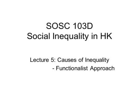 SOSC 103D Social Inequality in HK Lecture 5: Causes of Inequality - Functionalist Approach.