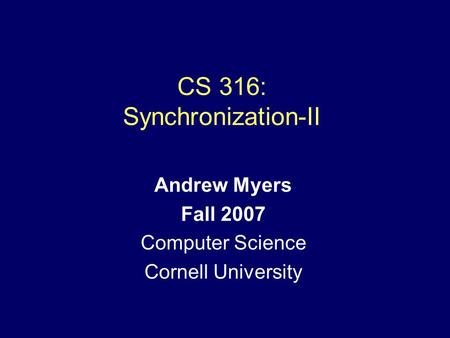 CS 316: Synchronization-II Andrew Myers Fall 2007 Computer Science Cornell University.