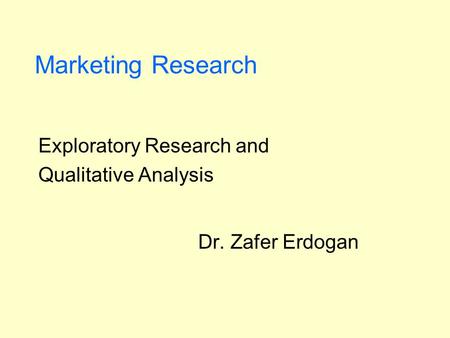 Marketing Research Exploratory Research and Qualitative Analysis Dr. Zafer Erdogan.