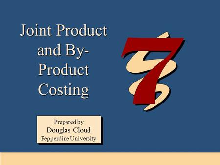 7-1 Joint Product and By- Product Costing Prepared by Douglas Cloud Pepperdine University Prepared by Douglas Cloud Pepperdine University.