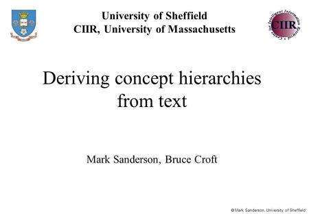  Mark Sanderson, University of Sheffield University of Sheffield CIIR, University of Massachusetts Deriving concept hierarchies from text Mark Sanderson,