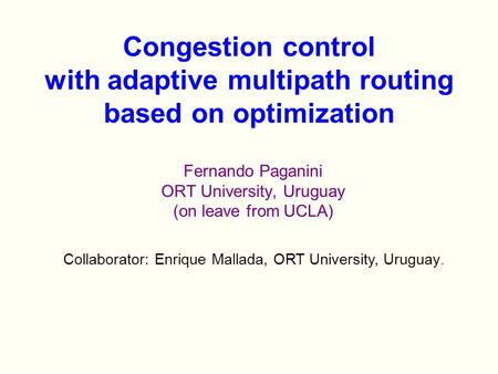 Fernando Paganini ORT University, Uruguay (on leave from UCLA) Congestion control with adaptive multipath routing based on optimization Collaborator: Enrique.