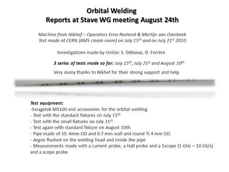 Orbital Welding Reports at Stave WG meeting August 24th Reports at Stave WG meeting August 24th Machine from Nikhef – Operators Erno Roeland & Martijn.