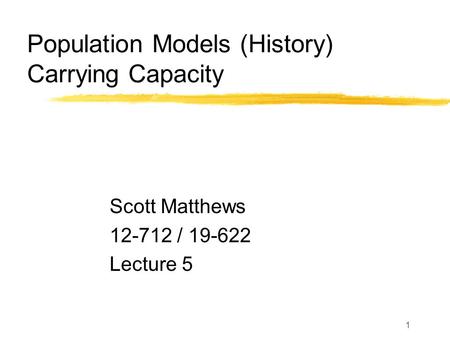 1 Population Models (History) Carrying Capacity Scott Matthews 12-712 / 19-622 Lecture 5.