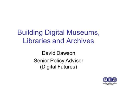 Building Digital Museums, Libraries and Archives David Dawson Senior Policy Adviser (Digital Futures)