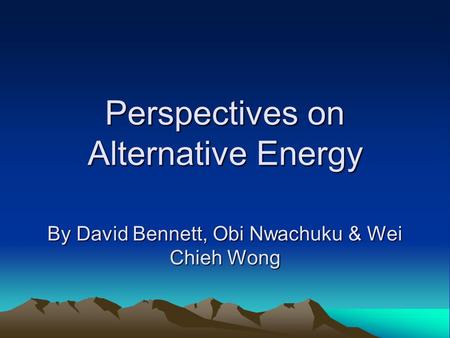 Perspectives on Alternative Energy By David Bennett, Obi Nwachuku & Wei Chieh Wong.