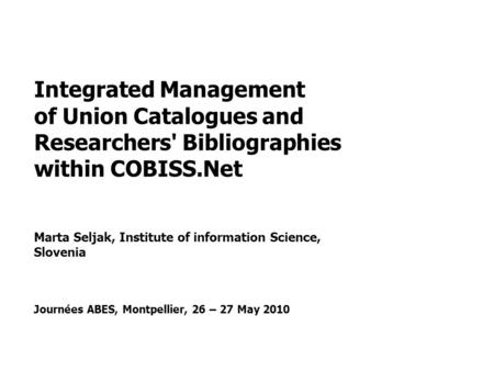 Integrated Management of Union Catalogues and Researchers' Bibliographies within COBISS.Net Marta Seljak, Institute of information Science, Slovenia Journées.