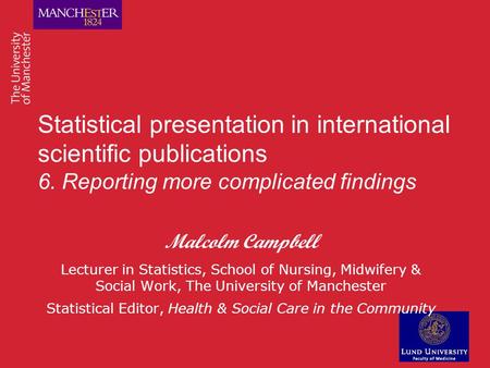 Statistical presentation in international scientific publications 6. Reporting more complicated findings Malcolm Campbell Lecturer in Statistics, School.