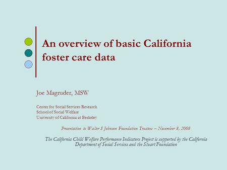 An overview of basic California foster care data Joe Magruder, MSW Center for Social Services Research School of Social Welfare University of California.