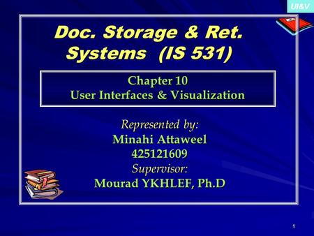 UI&V 1 Doc. Storage & Ret. Systems (IS 531) Represented by: Minahi Attaweel 425121609Supervisor: Mourad YKHLEF, Ph.D Chapter 10 User Interfaces & Visualization.