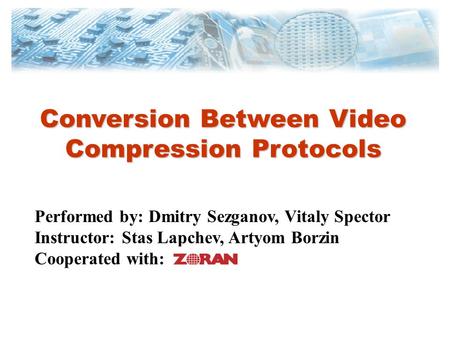 Conversion Between Video Compression Protocols Performed by: Dmitry Sezganov, Vitaly Spector Instructor: Stas Lapchev, Artyom Borzin Cooperated with: