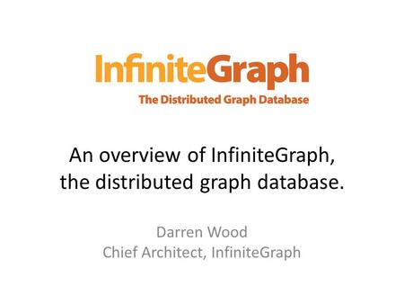 An overview of InfiniteGraph, the distributed graph database. Darren Wood Chief Architect, InfiniteGraph.
